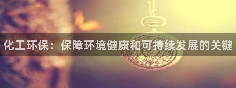 亿万先生现在的网址谁知道：化工环保：保障环境健康和可持续发展的关键