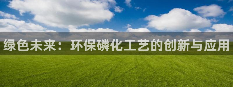 亿万城市手游官网：绿色未来：环保磷化工艺的创新与应用