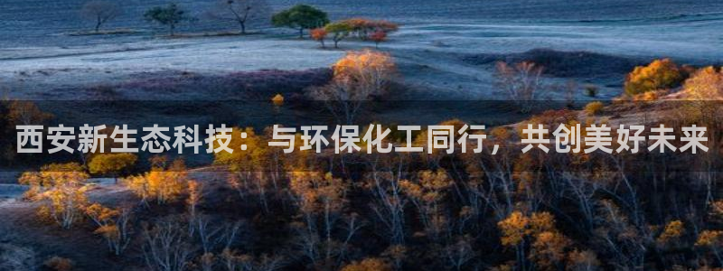 亿万先生官方网站客户端下载安装：西安新生态科技：与环保化工同行，共创美好未来