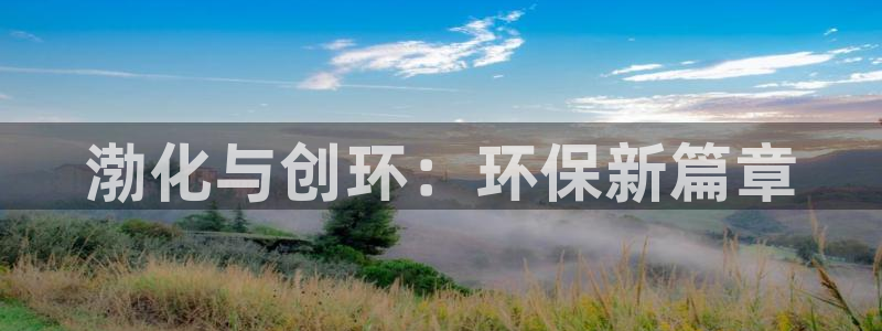 亿万先生客户端官网登录：渤化与创环：环保新篇章
