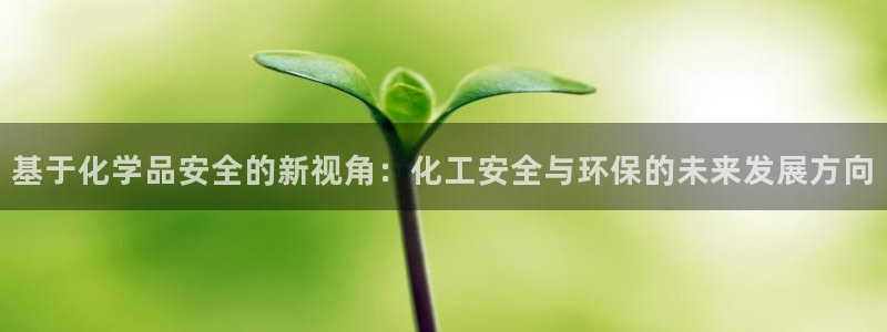 亿万先生下载客户端：基于化学品安全的新视角：化工安全与环保的未来发展方向