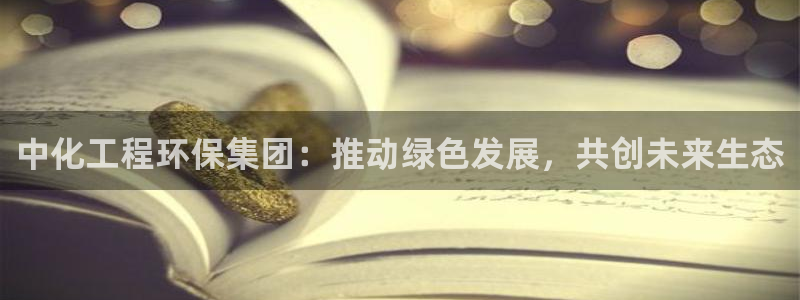 亿万个世界 科幻简介：中化工程环保集团：推动绿色发展，共创未来生态