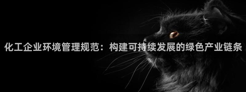 亿万先生网页在线客服：化工企业环境管理规范：构建可持续发展的绿色产业链条