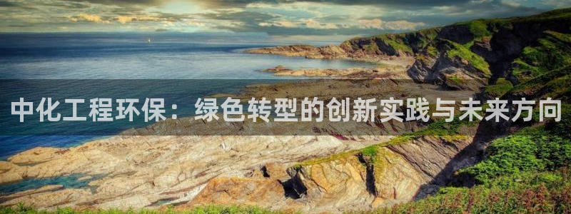 亿万先生网页在线客服：中化工程环保：绿色转型的创新实践与未来方向