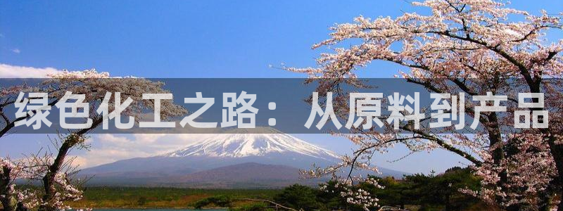 亿万先生客服联系方式查询：绿色化工之路：从原料到产品